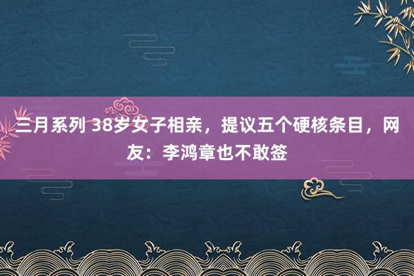 三月系列 38岁女子相亲，提议五个硬核条目，网友：李鸿章也不敢签