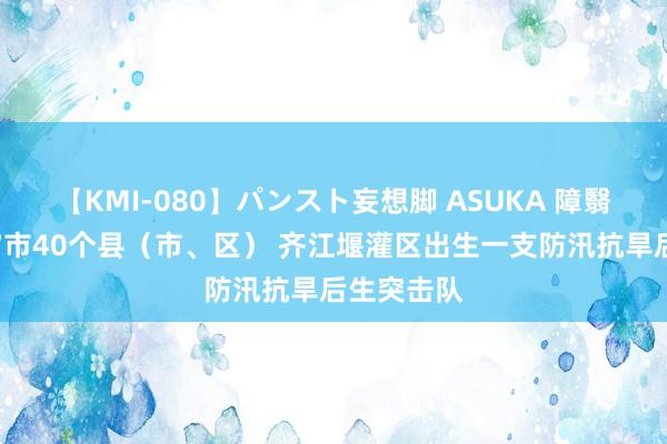 【KMI-080】パンスト妄想脚 ASUKA 障翳成齐平原7市40个县（市、区） 齐江堰灌区出生一支防汛抗旱后生突击队