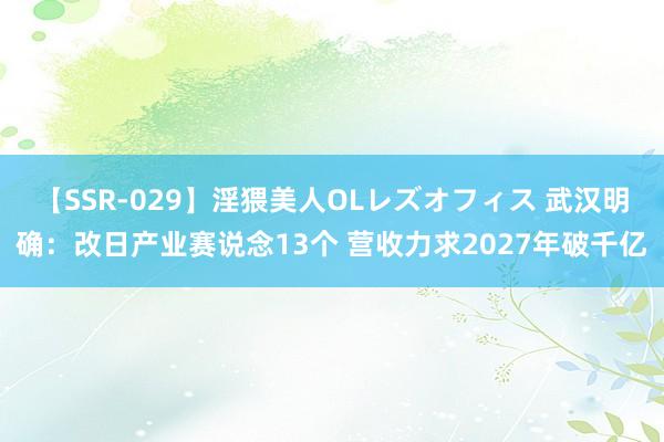 【SSR-029】淫猥美人OLレズオフィス 武汉明确：改日产业赛说念13个 营收力求2027年破千亿