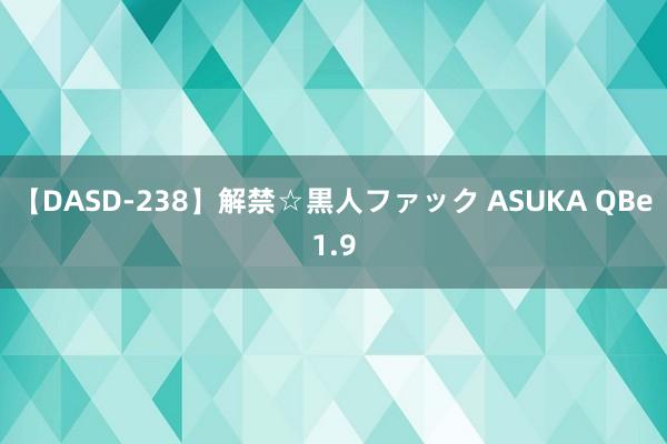 【DASD-238】解禁☆黒人ファック ASUKA QBe1.9