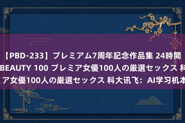 【PBD-233】プレミアム7周年記念作品集 24時間 PREMIUM STYLISH BEAUTY 100 プレミア女優100人の厳選セックス 科大讯飞：AI学习机本年1