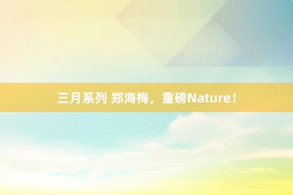 三月系列 郑海梅，重磅Nature！