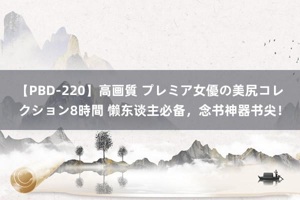 【PBD-220】高画質 プレミア女優の美尻コレクション8時間 懒东谈主必备，念书神器书尖！