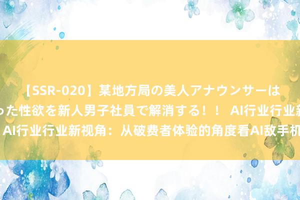 【SSR-020】某地方局の美人アナウンサーは忙し過ぎて溜まりまくった性欲を新人男子社員で解消する！！ AI行业行业新视角：从破费者体验的角度看AI敌手机行业的影响