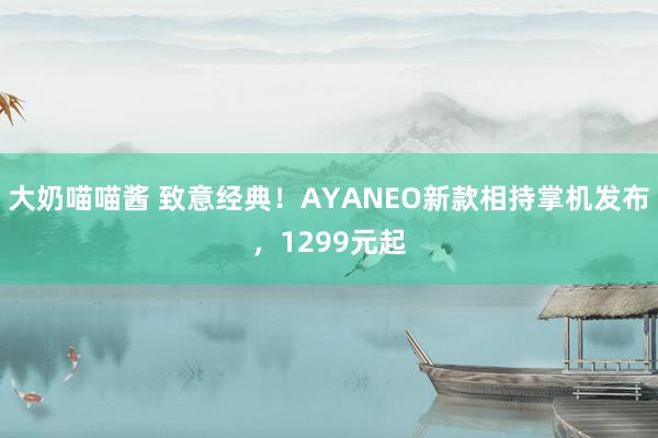 大奶喵喵酱 致意经典！AYANEO新款相持掌机发布，1299元起