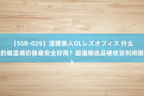 【SSR-029】淫猥美人OLレズオフィス 什么样的暖温调奶器最安全好用？超值精选品硬核安利闭眼入