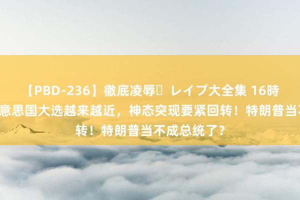 【PBD-236】徹底凌辱・レイプ大全集 16時間 第2集 好意思国大选越来越近，神态突现要紧回转！特朗普当不成总统了？