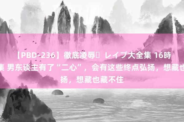 【PBD-236】徹底凌辱・レイプ大全集 16時間 第2集 男东谈主有了“二心”，会有这些终点弘扬，想藏也藏不住