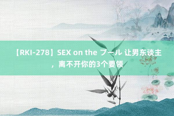 【RKI-278】SEX on the プール 让男东谈主，离不开你的3个要领