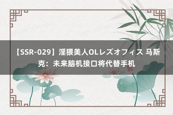 【SSR-029】淫猥美人OLレズオフィス 马斯克：未来脑机接口将代替手机