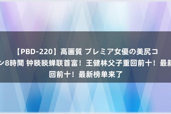 【PBD-220】高画質 プレミア女優の美尻コレクション8時間 钟睒睒蝉联首富！王健林父子重回前十！最新榜单来了