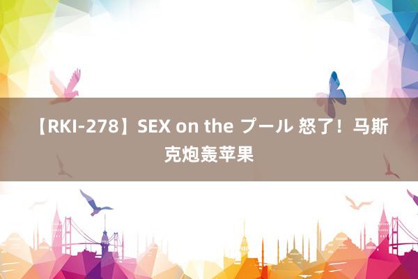 【RKI-278】SEX on the プール 怒了！马斯克炮轰苹果