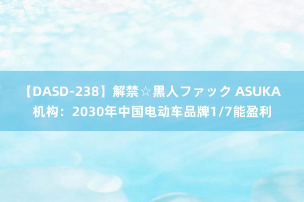 【DASD-238】解禁☆黒人ファック ASUKA 机构：2030年中国电动车品牌1/7能盈利