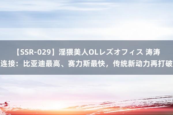 【SSR-029】淫猥美人OLレズオフィス 涛涛连接：比亚迪最高、赛力斯最快，传统新动力再打破