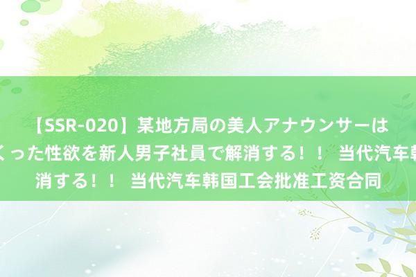 【SSR-020】某地方局の美人アナウンサーは忙し過ぎて溜まりまくった性欲を新人男子社員で解消する！！ 当代汽车韩国工会批准工资合同