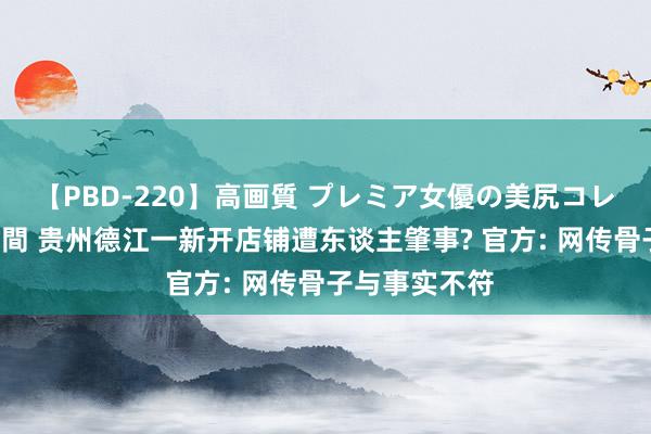 【PBD-220】高画質 プレミア女優の美尻コレクション8時間 贵州德江一新开店铺遭东谈主肇事? 官方: 网传骨子与事实不符