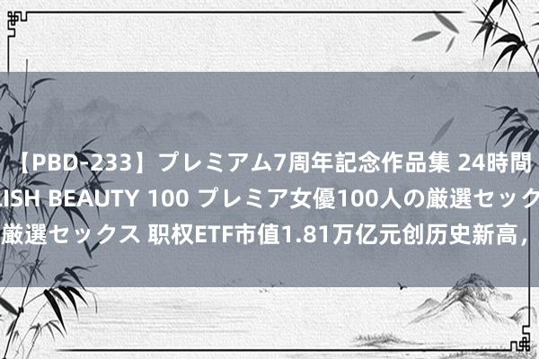 【PBD-233】プレミアム7周年記念作品集 24時間 PREMIUM STYLISH BEAUTY 100 プレミア女優100人の厳選セックス 职权ETF市值1.81万亿元创历史新高，存量居品范围大幅增长