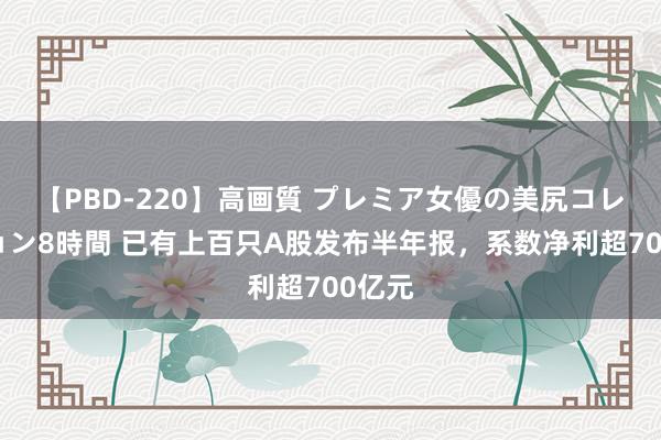 【PBD-220】高画質 プレミア女優の美尻コレクション8時間 已有上百只A股发布半年报，系数净利超700亿元