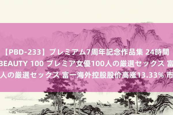 【PBD-233】プレミアム7周年記念作品集 24時間 PREMIUM STYLISH BEAUTY 100 プレミア女優100人の厳選セックス 富一海外控股股价高涨13.33% 市值涨264万港元