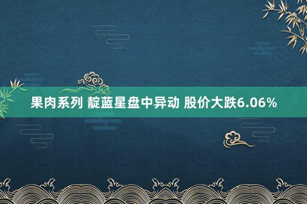 果肉系列 靛蓝星盘中异动 股价大跌6.06%