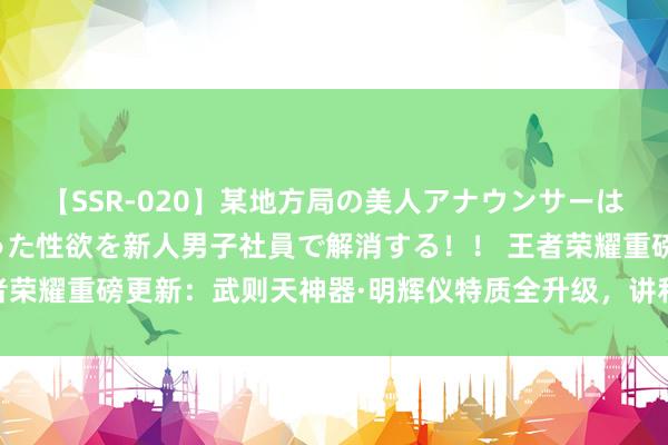 【SSR-020】某地方局の美人アナウンサーは忙し過ぎて溜まりまくった性欲を新人男子社員で解消する！！ 王者荣耀重磅更新：武则天神器·明辉仪特质全升级，讲和体验全面升华！