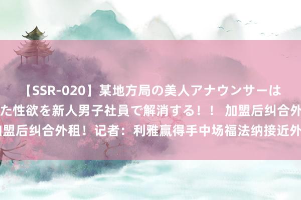 【SSR-020】某地方局の美人アナウンサーは忙し過ぎて溜まりまくった性欲を新人男子社員で解消する！！ 加盟后纠合外租！记者：利雅赢得手中场福法纳接近外租至达曼合营