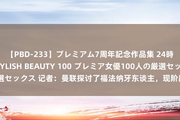 【PBD-233】プレミアム7周年記念作品集 24時間 PREMIUM STYLISH BEAUTY 100 プレミア女優100人の厳選セックス 记者：曼联探讨了福法纳牙东谈主，现阶段还未向摩纳哥提议具体报价