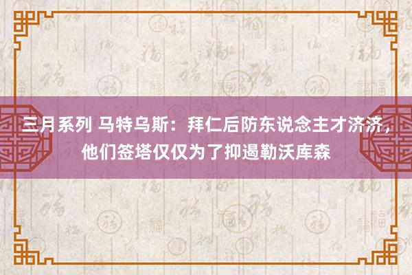 三月系列 马特乌斯：拜仁后防东说念主才济济，他们签塔仅仅为了抑遏勒沃库森