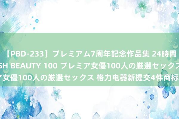 【PBD-233】プレミアム7周年記念作品集 24時間 PREMIUM STYLISH BEAUTY 100 プレミア女優100人の厳選セックス 格力电器新提交4件商标注册央求