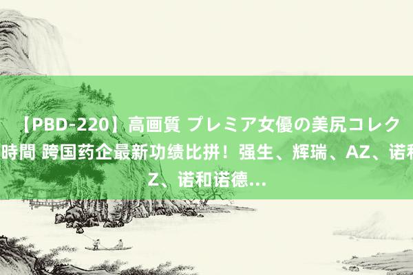 【PBD-220】高画質 プレミア女優の美尻コレクション8時間 跨国药企最新功绩比拼！强生、辉瑞、AZ、诺和诺德...