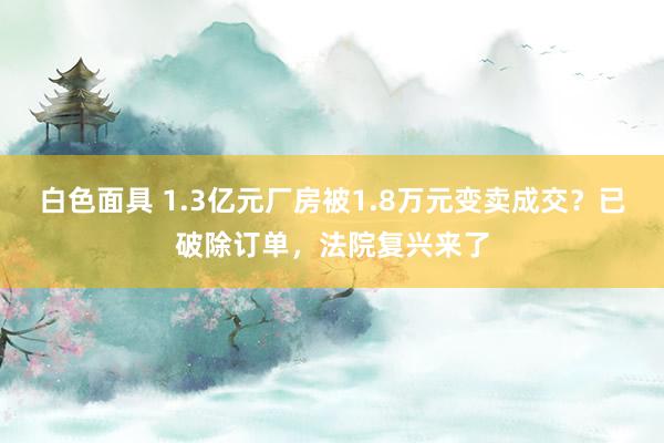 白色面具 1.3亿元厂房被1.8万元变卖成交？已破除订单，法院复兴来了