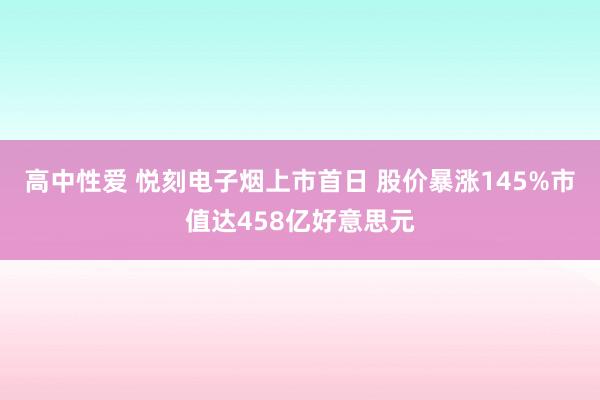 高中性爱 悦刻电子烟上市首日 股价暴涨145%市值达458亿好意思元