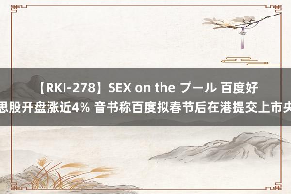 【RKI-278】SEX on the プール 百度好意思股开盘涨近4% 音书称百度拟春节后在港提交上市央求