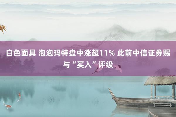 白色面具 泡泡玛特盘中涨超11% 此前中信证券赐与“买入”评级