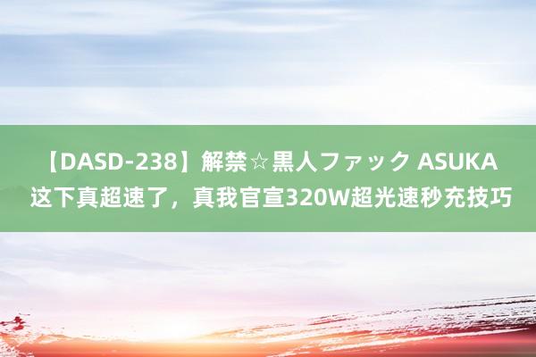 【DASD-238】解禁☆黒人ファック ASUKA 这下真超速了，真我官宣320W超光速秒充技巧