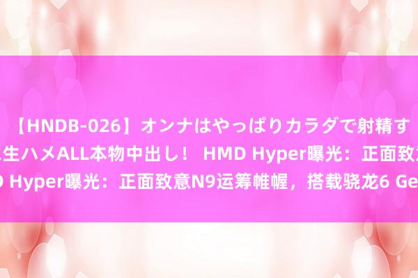 【HNDB-026】オンナはやっぱりカラダで射精する 厳選美巨乳ボディに生ハメALL本物中出し！ HMD Hyper曝光：正面致意N9运筹帷幄，搭载骁龙6 Gen 1