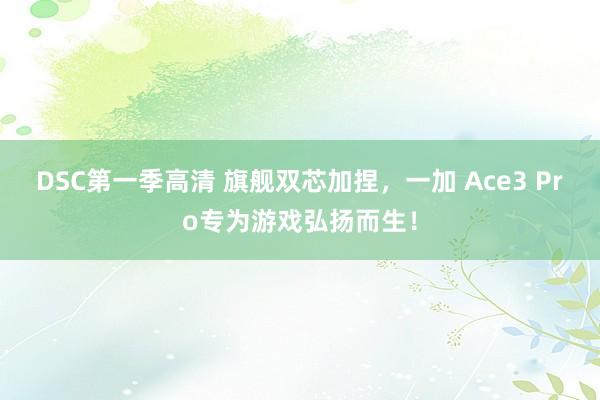 DSC第一季高清 旗舰双芯加捏，一加 Ace3 Pro专为游戏弘扬而生！