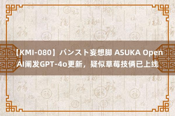 【KMI-080】パンスト妄想脚 ASUKA OpenAI阐发GPT-4o更新，疑似草莓技俩已上线