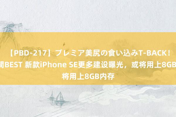 【PBD-217】プレミア美尻の食い込みT-BACK！8時間BEST 新款iPhone SE更多建设曝光，或将用上8GB内存