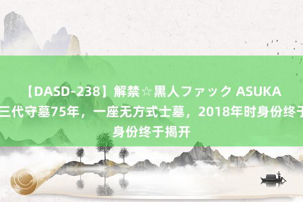 【DASD-238】解禁☆黒人ファック ASUKA 一家三代守墓75年，一座无方式士墓，2018年时身份终于揭开