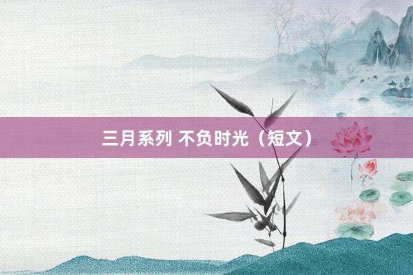 三月系列 不负时光（短文）