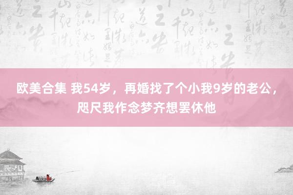 欧美合集 我54岁，再婚找了个小我9岁的老公，咫尺我作念梦齐想罢休他