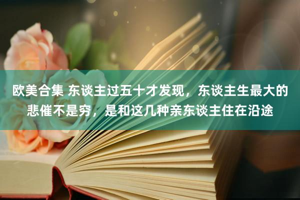 欧美合集 东谈主过五十才发现，东谈主生最大的悲催不是穷，是和这几种亲东谈主住在沿途