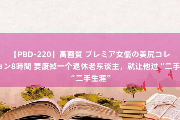 【PBD-220】高画質 プレミア女優の美尻コレクション8時間 要废掉一个退休老东谈主，就让他过“二手生涯”