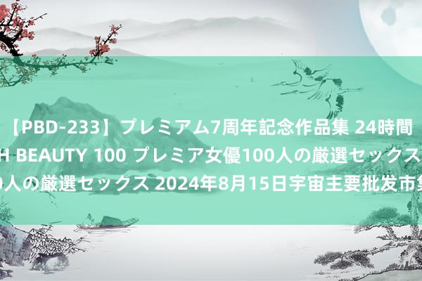 【PBD-233】プレミアム7周年記念作品集 24時間 PREMIUM STYLISH BEAUTY 100 プレミア女優100人の厳選セックス 2024年8月15日宇宙主要批发市集玉米价钱行情