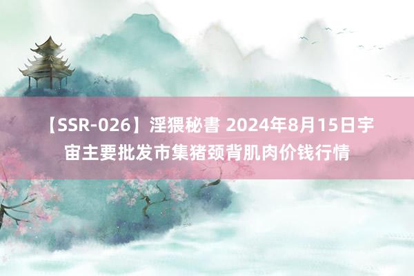 【SSR-026】淫猥秘書 2024年8月15日宇宙主要批发市集猪颈背肌肉价钱行情