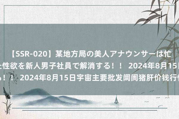 【SSR-020】某地方局の美人アナウンサーは忙し過ぎて溜まりまくった性欲を新人男子社員で解消する！！ 2024年8月15日宇宙主要批发阛阓猪肝价钱行情