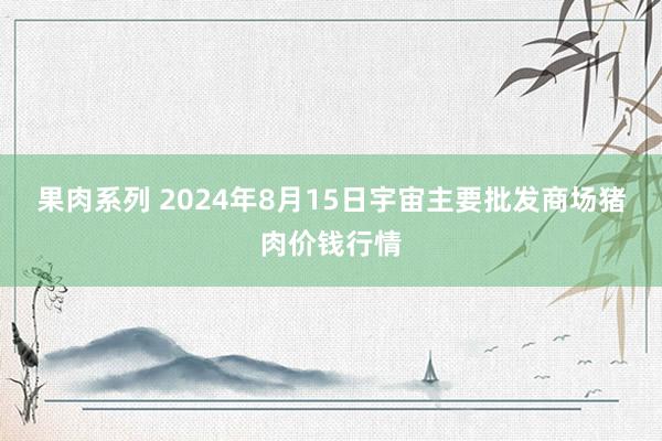 果肉系列 2024年8月15日宇宙主要批发商场猪肉价钱行情