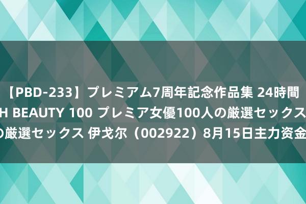 【PBD-233】プレミアム7周年記念作品集 24時間 PREMIUM STYLISH BEAUTY 100 プレミア女優100人の厳選セックス 伊戈尔（002922）8月15日主力资金净买入443.90万元