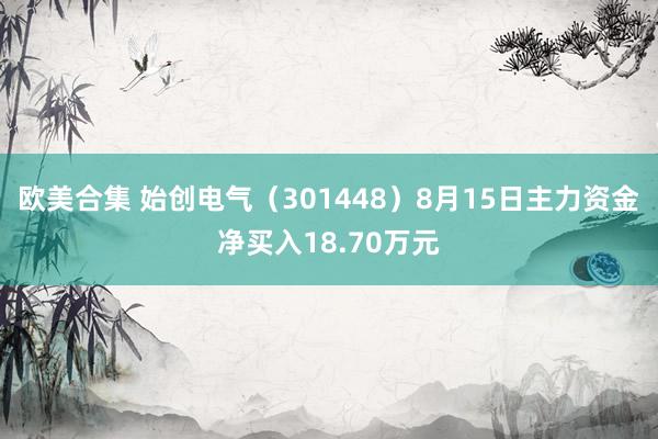 欧美合集 始创电气（301448）8月15日主力资金净买入18.70万元